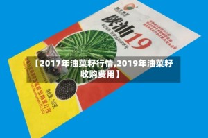 【2017年油菜籽行情,2019年油菜籽收购费用】