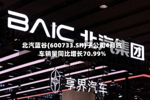 北汽蓝谷(600733.SH)子公司4月汽车销量同比增长70.99%
