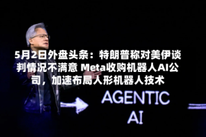 5月2日外盘头条：特朗普称对美伊谈判情况不满意 Meta收购机器人AI公司，加速布局人形机器人技术