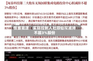 恒盛能源：实际控制人杜顺仙拟减持不超3%股份