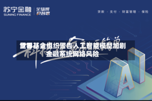 世界货币基金组织警告人工智能模型加剧金融系统网络风险
