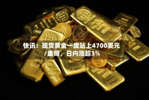快讯：现货黄金一度站上4700美元/盎司，日内涨超3%