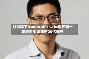 谷歌旗下Isomorphic Labs拟在新一轮融资中筹集逾20亿美元