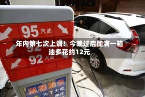 年内第七次上调！今晚过后加满一箱油多花约12元