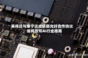 英伟达与康宁达成巨额光纤合作协议，或将改写AI行业格局
