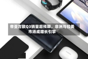 帝亚吉欧Q3销量超预期，非洲与拉美市场成增长引擎