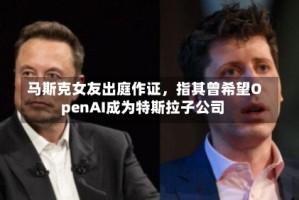马斯克女友出庭作证，指其曾希望OpenAI成为特斯拉子公司