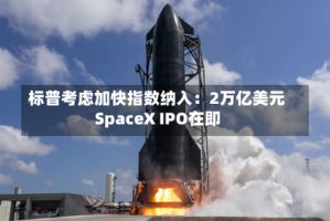 标普考虑加快指数纳入：2万亿美元SpaceX IPO在即