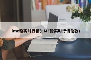 lme铅实时行情(LME铅实时行情伦敦)