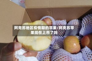阿克苏地区疫情期的苹果/阿克苏苹果现在上市了吗