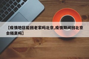 【疫情地区能回老家吗北京,疫情期间回北京会隔离吗】