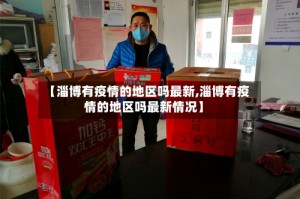 【淄博有疫情的地区吗最新,淄博有疫情的地区吗最新情况】