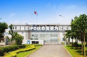 江苏展芯IPO状态变更为已问询