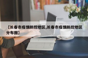 【长春市疫情防控地区,长春市疫情防控地区分布图】