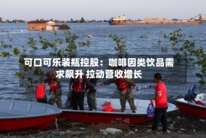 可口可乐装瓶控股：咖啡因类饮品需求飙升 拉动营收增长