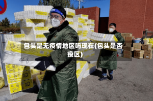 包头是无疫情地区吗现在(包头是否疫区)