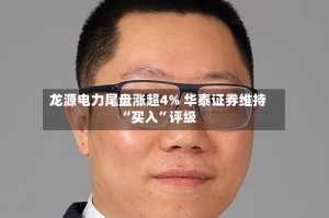 龙源电力尾盘涨超4% 华泰证券维持“买入”评级