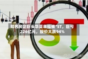 知名房企巨头华夏幸福被*ST，巨亏226亿元，股价大跌94%