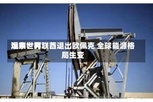 远东世界观察：阿联酋退出欧佩克 全球能源格局生变