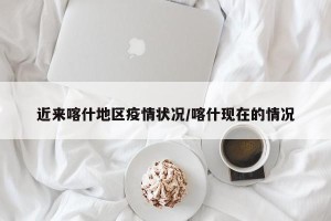 近来喀什地区疫情状况/喀什现在的情况