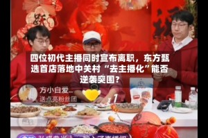 四位初代主播同时宣布离职，东方甄选首店落地中关村 “去主播化”能否逆袭突围？
