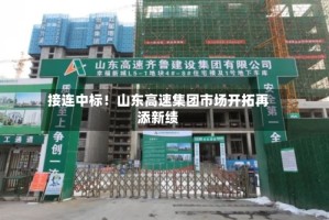 接连中标！山东高速集团市场开拓再添新绩