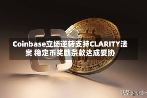 Coinbase立场逆转支持CLARITY法案 稳定币奖励条款达成妥协