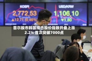 首尔股市韩国综合股价指数开盘上涨2.2% 首次突破7000点