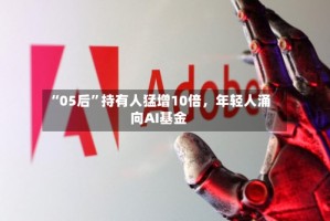 “05后”持有人猛增10倍，年轻人涌向AI基金