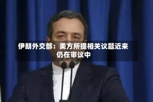 伊朗外交部：美方所提相关议题近来仍在审议中