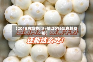 【2015白糖费用行情,2016年白糖费用】