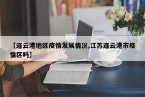 【连云港地区疫情发展情况,江苏连云港市疫情区吗】