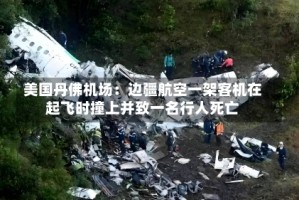 美国丹佛机场：边疆航空一架客机在起飞时撞上并致一名行人死亡