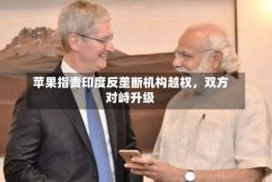 苹果指责印度反垄断机构越权，双方对峙升级