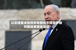 以总理要求政府所有部长不得就伊朗问题接受媒体采访