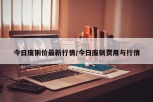 今日废铜价最新行情/今日废铜费用与行情