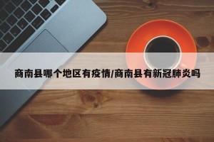 商南县哪个地区有疫情/商南县有新冠肺炎吗