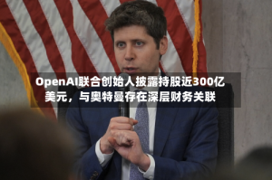 OpenAI联合创始人披露持股近300亿美元，与奥特曼存在深层财务关联