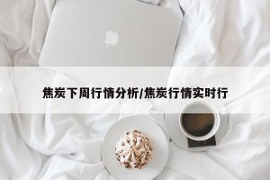 焦炭下周行情分析/焦炭行情实时行
