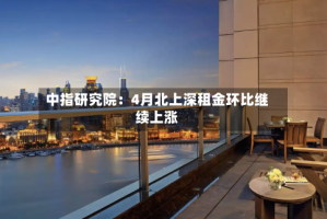 中指研究院：4月北上深租金环比继续上涨
