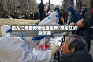 黑龙江疫情停课地区最新/黑龙江紧急停课