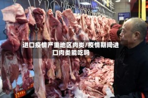 进口疫情严重地区肉类/疫情期间进口肉类能吃吗