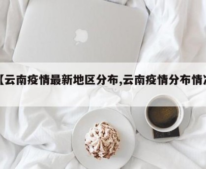【云南疫情最新地区分布,云南疫情分布情况】