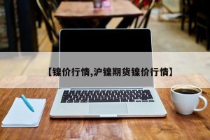 【镍价行情,沪镍期货镍价行情】