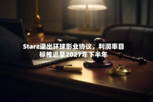 Starz退出环球影业协议，利润率目标推迟至2027年下半年