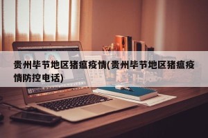 贵州毕节地区猪瘟疫情(贵州毕节地区猪瘟疫情防控电话)