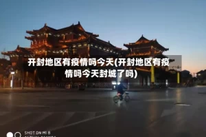 开封地区有疫情吗今天(开封地区有疫情吗今天封城了吗)