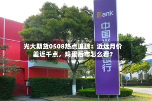 光大期货0508热点追踪：近远月价差近千点，鸡蛋后市怎么看？