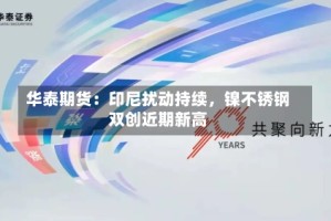 华泰期货：印尼扰动持续，镍不锈钢双创近期新高