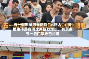 五一假期第四天仍然“人挤人”：多地接待游客同比两位数增长，有景点五一后门票也已约满